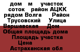 дом 35м2 , участок 5 соток , район АЦКК, рядом Волга , › Район ­ Трусовский  › Улица ­ Варшавская  › Дом ­ 15 › Общая площадь дома ­ 35 › Площадь участка ­ 5 › Цена ­ 1 100 000 - Астраханская обл., Астрахань г. Недвижимость » Дома, коттеджи, дачи продажа   . Астраханская обл.,Астрахань г.